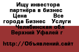 Ищу инвестора-партнёра в бизнес › Цена ­ 500 000 - Все города Бизнес » Услуги   . Челябинская обл.,Верхний Уфалей г.